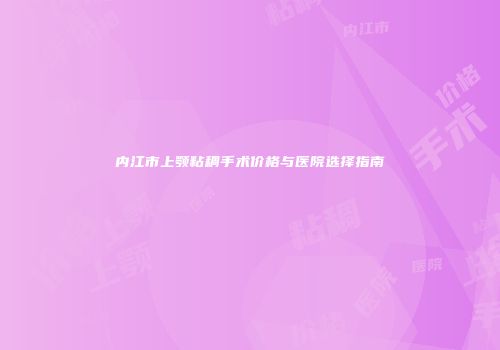 内江市上颚粘稠手术价格与医院选择指南