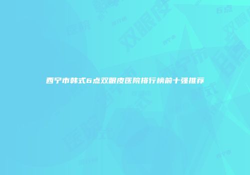 西宁市韩式6点双眼皮医院排行榜前十强推荐