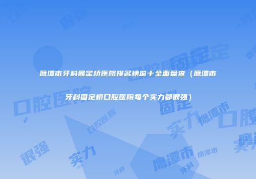 鹰潭市牙科固定桥医院排名榜前十全面盘查（鹰潭市牙科固定桥口腔医院每个实力都很强）