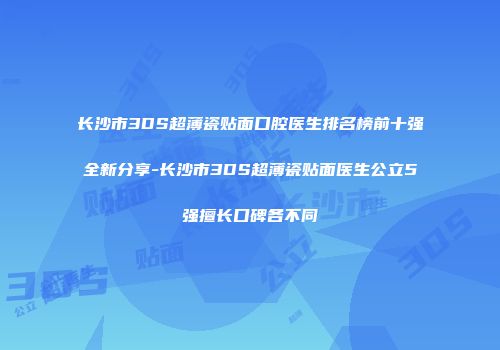 长沙市3DS超薄瓷贴面口腔医生排名榜前十强全新分享-长沙市3DS超薄瓷贴面医生公立5强擅长口碑各不同