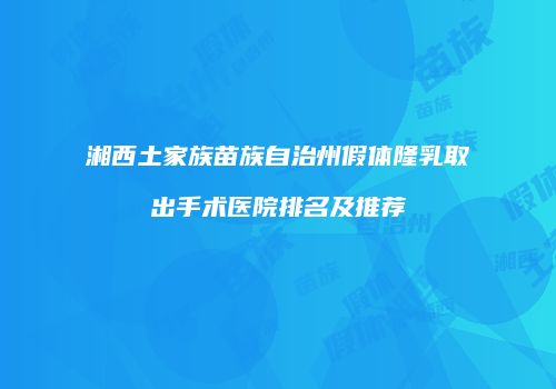 湘西土家族苗族自治州假体隆乳取出手术医院排名及推荐