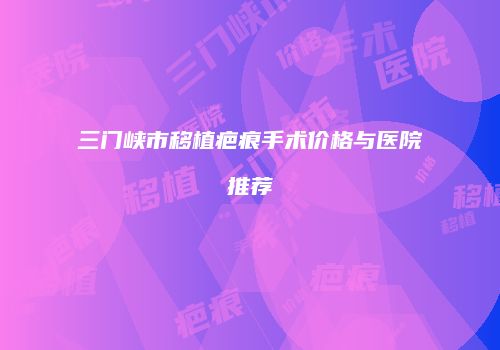 三门峡市移植疤痕手术价格与医院推荐