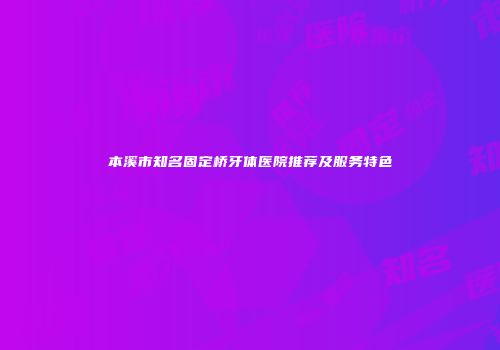 本溪市知名固定桥牙体医院推荐及服务特色