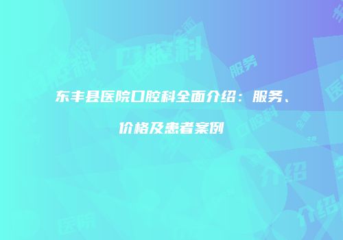 东丰县医院口腔科全面介绍：服务、价格及患者案例