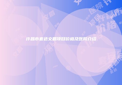 许昌市套色文眉项目价格及医院介绍