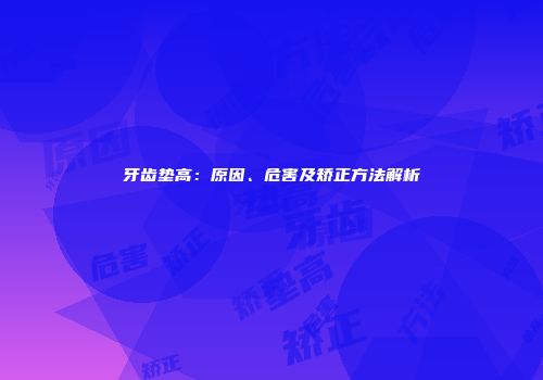 牙齿垫高：原因、危害及矫正方法解析