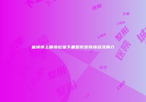 盐城市上眼皮松弛下垂整形医院排名及简介