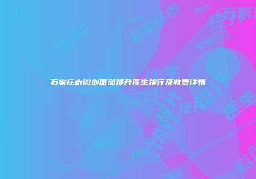 石家庄市微创面部提升医生排行及收费详情