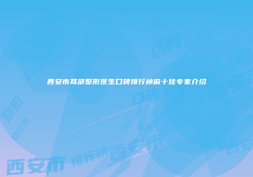 西安市耳部整形医生口碑排行榜前十佳专家介绍