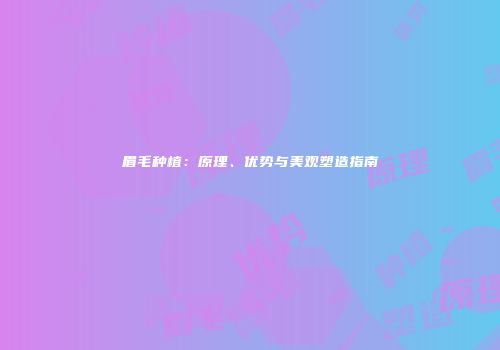 眉毛种植：原理、优势与美观塑造指南