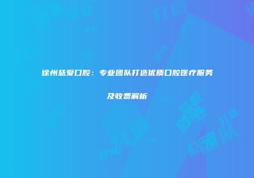 徐州慈爱口腔：专业团队打造优质口腔医疗服务及收费解析
