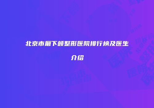 北京市磨下颌整形医院排行榜及医生介绍