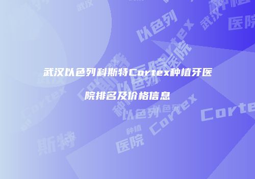 武汉以色列科斯特Cortex种植牙医院排名及价格信息