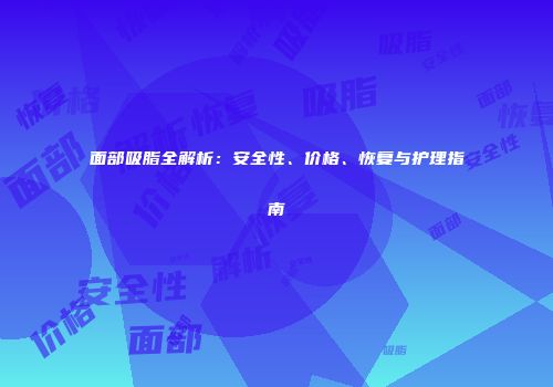 面部吸脂全解析：安全性、价格、恢复与护理指南