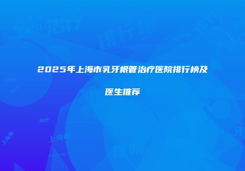 2025年上海市乳牙根管治疗医院排行榜及医生推荐