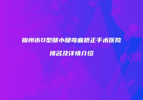 锦州市O型腿小腿弯曲矫正手术医院排名及详情介绍