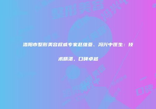 洛阳市整形美容权威专家赵维亚、冯兴中医生：技术精湛，口碑卓越