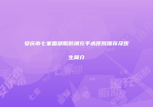 安庆市七家面部脂肪填充手术医院推荐及医生简介