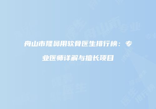 舟山市隆鼻用软骨医生排行榜：专业医师详解与擅长项目
