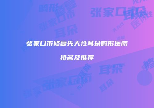 张家口市修复先天性耳朵畸形医院排名及推荐