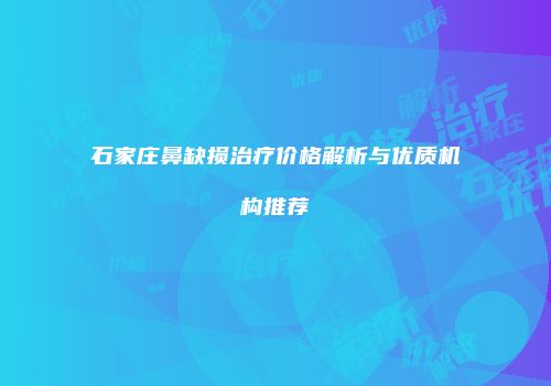 石家庄鼻缺损治疗价格解析与优质机构推荐