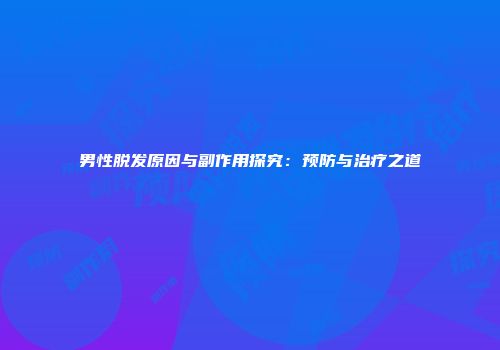 男性脱发原因与副作用探究：预防与治疗之道
