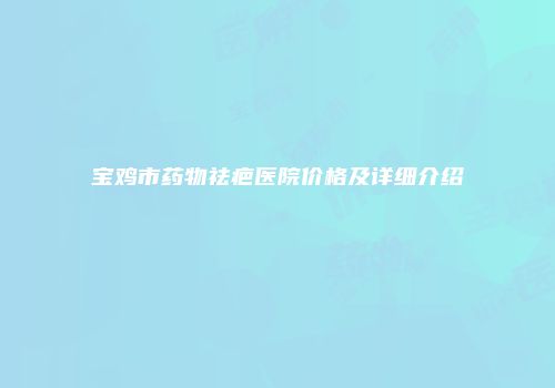 宝鸡市药物祛疤医院价格及详细介绍