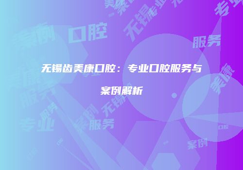 无锡齿美康口腔：专业口腔服务与案例解析