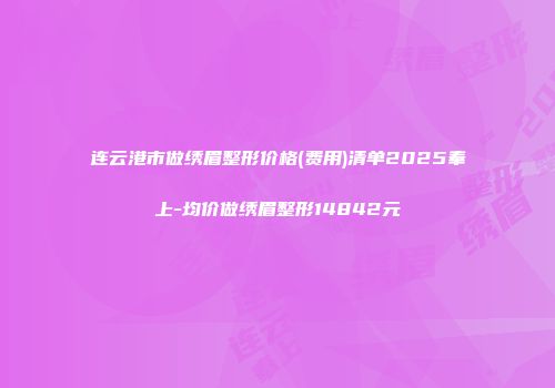 连云港市做绣眉整形价格(费用)清单2025奉上-均价做绣眉整形14842元