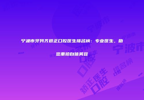 宁波市牙列齐矫正口腔医生排名榜：专业医生，助您重拾自信笑容