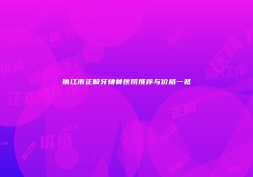 镇江市正畸牙槽骨医院推荐与价格一览