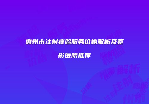 惠州市注射瘦脸服务价格解析及整形医院推荐