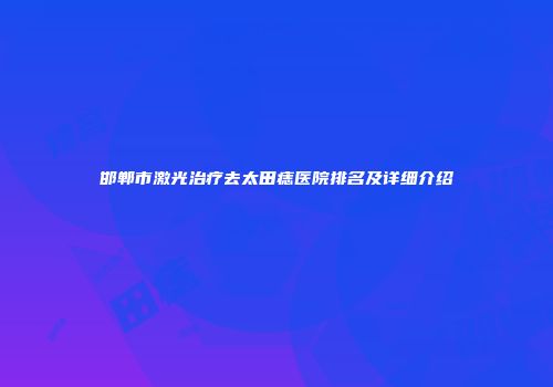 邯郸市激光治疗去太田痣医院排名及详细介绍
