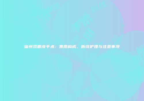 宿州双眼皮手术：费用构成、拆线护理与注意事项