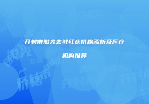 开封市激光去鲜红痣价格解析及医疗机构推荐