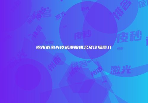 锦州市激光皮秒医院排名及详细简介