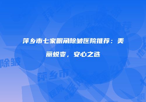萍乡市七家眼角除皱医院推荐：美丽蜕变，安心之选