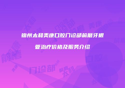 锦州太和美康口腔门诊部前磨牙根管治疗价格及服务介绍