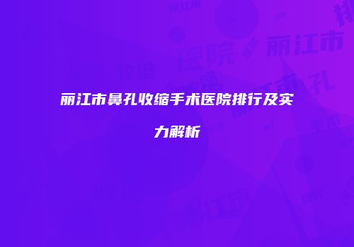 丽江市鼻孔收缩手术医院排行及实力解析