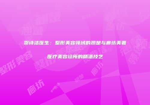 贺诗洁医生：整形美容领域的翘楚与廊坊美著医疗美容诊所的精湛技艺