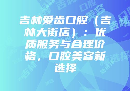 吉林爱齿口腔（吉林大街店）：优质服务与合理价格，口腔美容新选择