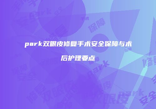 park双眼皮修复手术安全保障与术后护理要点