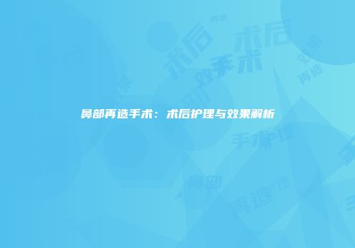 鼻部再造手术：术后护理与效果解析