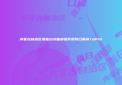 内蒙古自治区埋蛋白线面部提升医院口碑榜TOP10