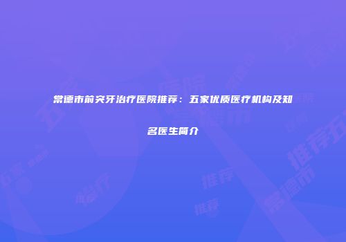 常德市前突牙治疗医院推荐：五家优质医疗机构及知名医生简介