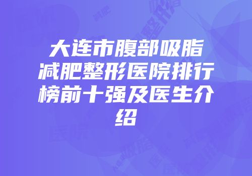 大连市腹部吸脂减肥整形医院排行榜前十强及医生介绍