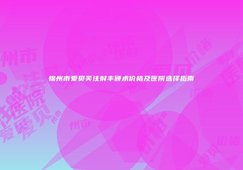 锦州市爱贝芙注射丰额术价格及医院选择指南