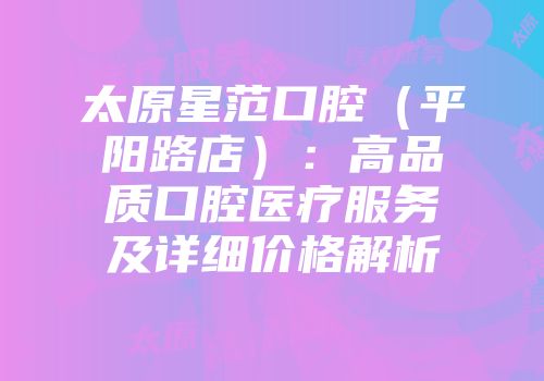 太原星范口腔（平阳路店）：高品质口腔医疗服务及详细价格解析