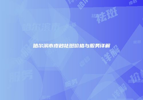 哈尔滨市皮秒祛斑价格与服务详解