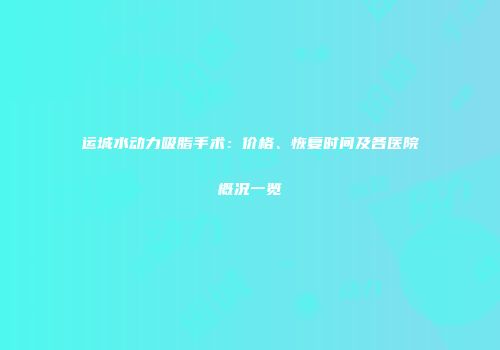 运城水动力吸脂手术：价格、恢复时间及各医院概况一览
